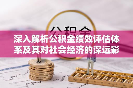 伍家岗深入解析公积金绩效评估体系及其对社会经济的深远影响