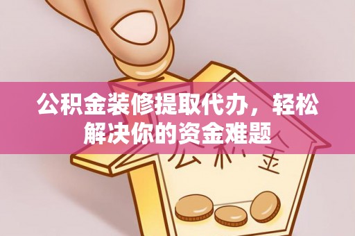 伍家岗公积金装修提取代办，轻松解决你的资金难题