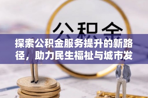 伍家岗探索公积金服务提升的新路径，助力民生福祉与城市发展