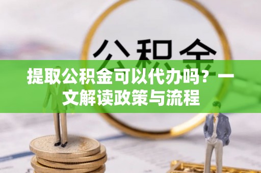 伍家岗提取公积金可以代办吗？一文解读政策与流程
