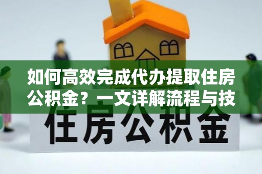 伍家岗如何高效完成代办提取住房公积金？一文详解流程与技巧