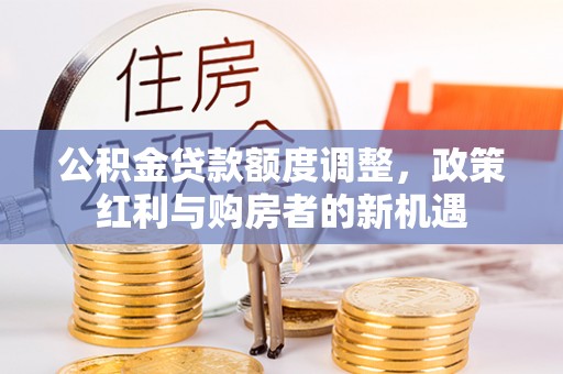 伍家岗公积金贷款额度调整，政策红利与购房者的新机遇