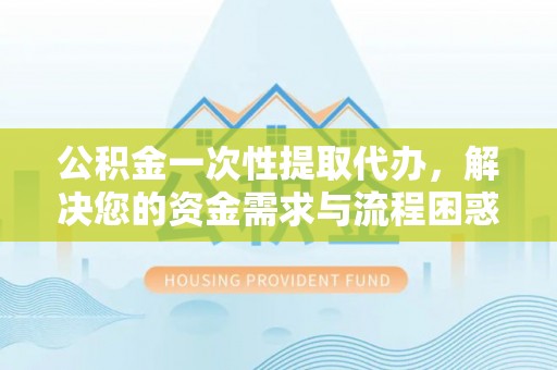 伍家岗公积金一次性提取代办，解决您的资金需求与流程困惑
