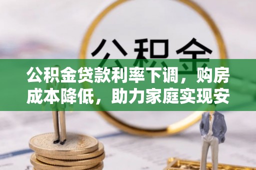 伍家岗公积金贷款利率下调，购房成本降低，助力家庭实现安居梦