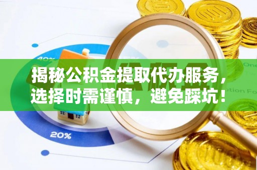 伍家岗揭秘公积金提取代办服务，选择时需谨慎，避免踩坑！