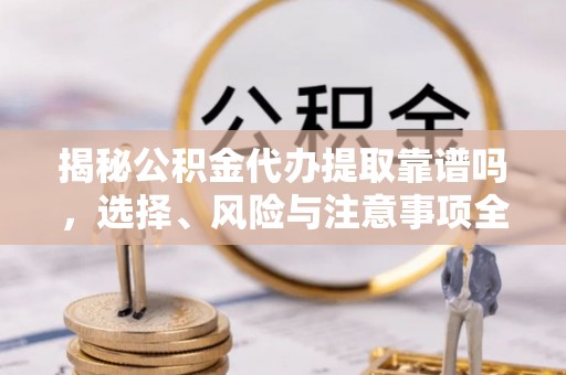 伍家岗揭秘公积金代办提取靠谱吗，选择、风险与注意事项全解析