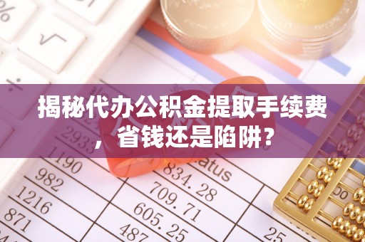 伍家岗揭秘代办公积金提取手续费，省钱还是陷阱？