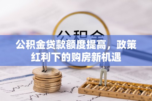伍家岗公积金贷款额度提高，政策红利下的购房新机遇