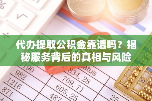 伍家岗代办提取公积金靠谱吗？揭秘服务背后的真相与风险