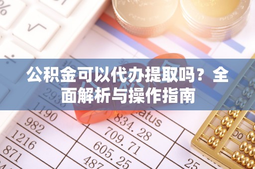 伍家岗公积金可以代办提取吗？全面解析与操作指南