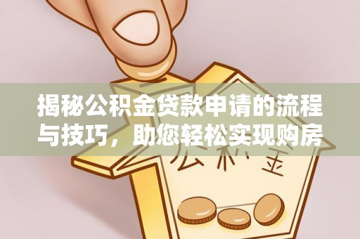 伍家岗揭秘公积金贷款申请的流程与技巧，助您轻松实现购房梦