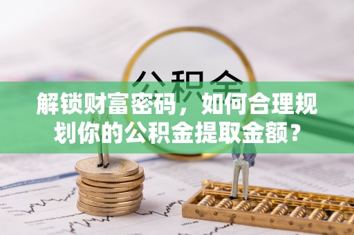 伍家岗解锁财富密码，如何合理规划你的公积金提取金额？