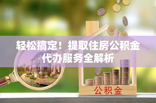 伍家岗轻松搞定！提取住房公积金代办服务全解析