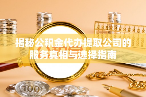 伍家岗揭秘公积金代办提取公司的服务真相与选择指南