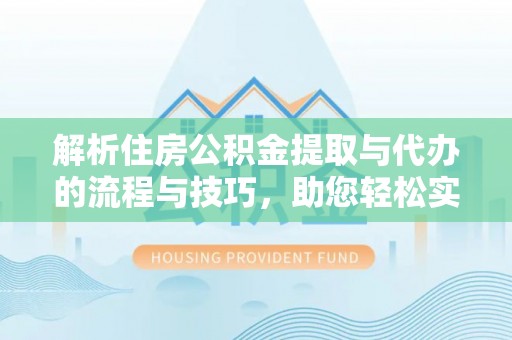 伍家岗解析住房公积金提取与代办的流程与技巧，助您轻松实现资金流动