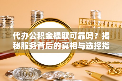 伍家岗代办公积金提取可靠吗？揭秘服务背后的真相与选择指南