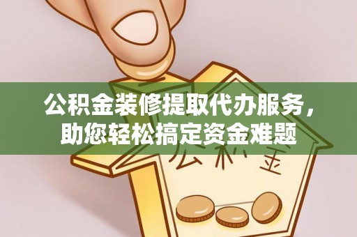 伍家岗公积金装修提取代办服务，助您轻松搞定资金难题