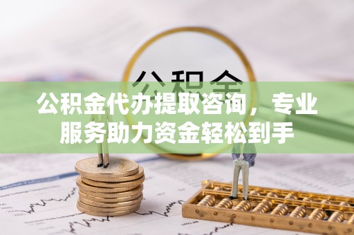 伍家岗公积金代办提取咨询，专业服务助力资金轻松到手