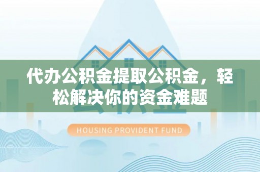 伍家岗代办公积金提取公积金，轻松解决你的资金难题