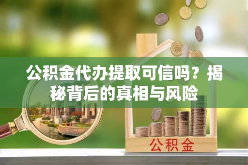 伍家岗公积金代办提取可信吗？揭秘背后的真相与风险
