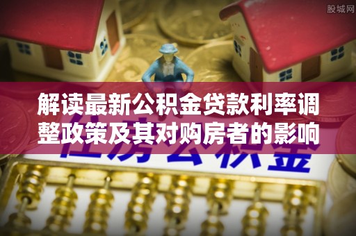伍家岗解读最新公积金贷款利率调整政策及其对购房者的影响