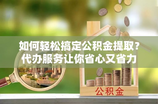 伍家岗如何轻松搞定公积金提取？代办服务让你省心又省力