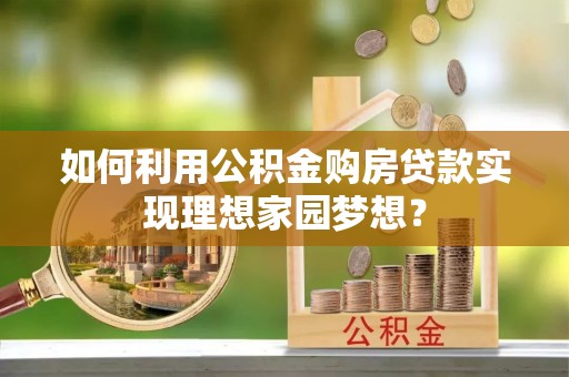 伍家岗如何利用公积金购房贷款实现理想家园梦想？