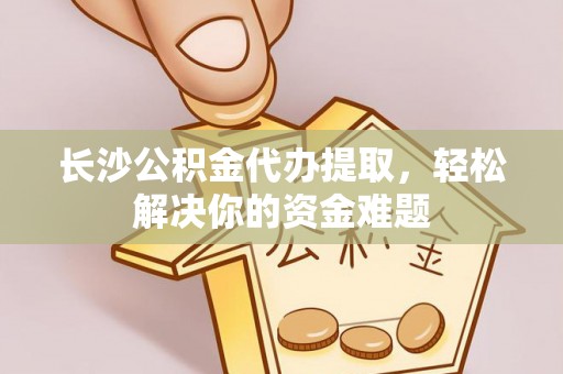 伍家岗长沙公积金代办提取，轻松解决你的资金难题