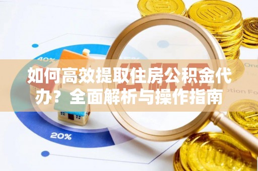 伍家岗如何高效提取住房公积金代办？全面解析与操作指南