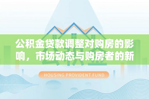 伍家岗公积金贷款调整对购房的影响，市场动态与购房者的新选择