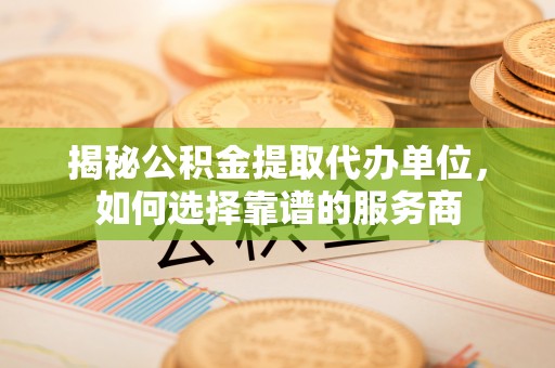 伍家岗揭秘公积金提取代办单位，如何选择靠谱的服务商