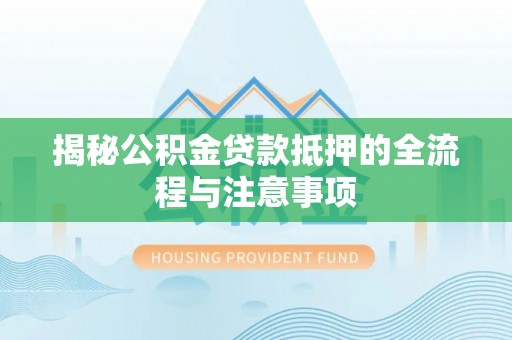伍家岗揭秘公积金贷款抵押的全流程与注意事项