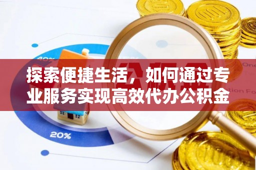 伍家岗探索便捷生活，如何通过专业服务实现高效代办公积金提取