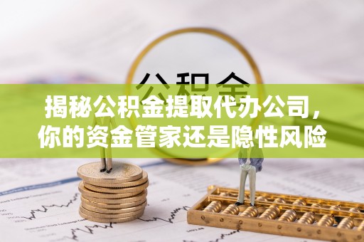 伍家岗揭秘公积金提取代办公司，你的资金管家还是隐性风险？