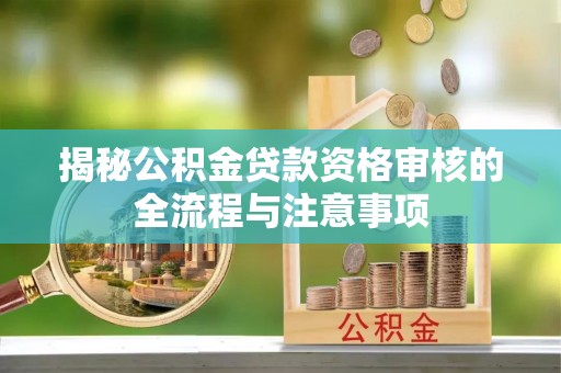 伍家岗揭秘公积金贷款资格审核的全流程与注意事项