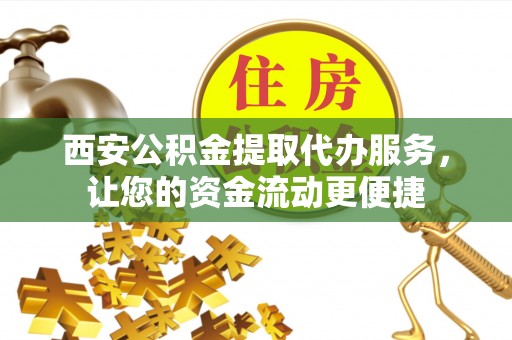 伍家岗西安公积金提取代办服务，让您的资金流动更便捷
