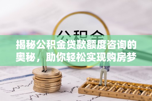 伍家岗揭秘公积金贷款额度咨询的奥秘，助你轻松实现购房梦想