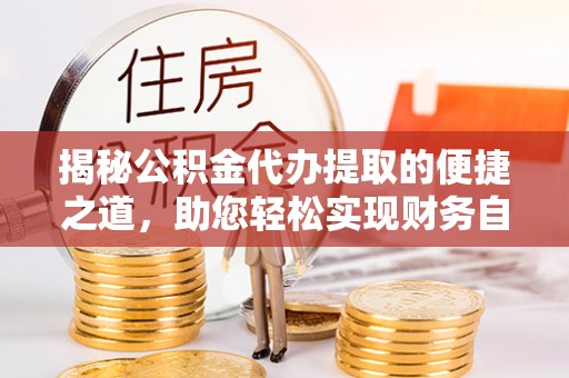 伍家岗揭秘公积金代办提取的便捷之道，助您轻松实现财务自由