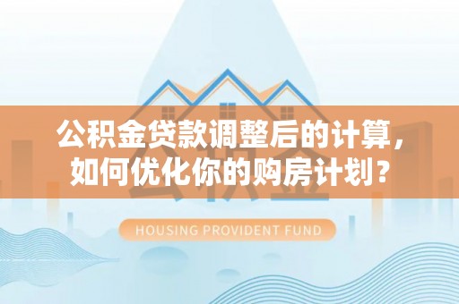 伍家岗公积金贷款调整后的计算，如何优化你的购房计划？