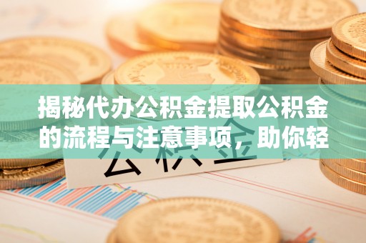 伍家岗揭秘代办公积金提取公积金的流程与注意事项，助你轻松拿回属于你的钱