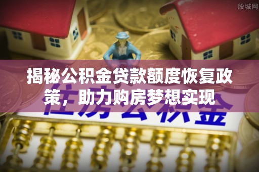 伍家岗揭秘公积金贷款额度恢复政策，助力购房梦想实现