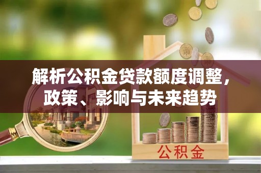 伍家岗解析公积金贷款额度调整，政策、影响与未来趋势