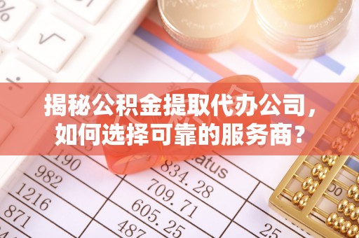 伍家岗揭秘公积金提取代办公司，如何选择可靠的服务商？