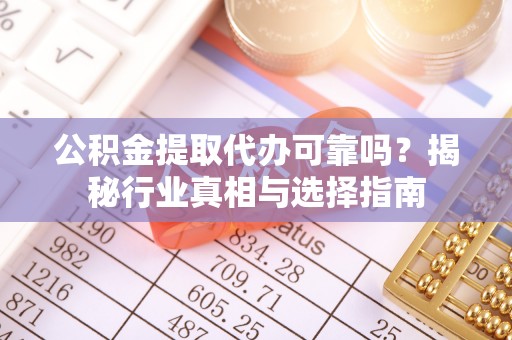 伍家岗公积金提取代办可靠吗？揭秘行业真相与选择指南