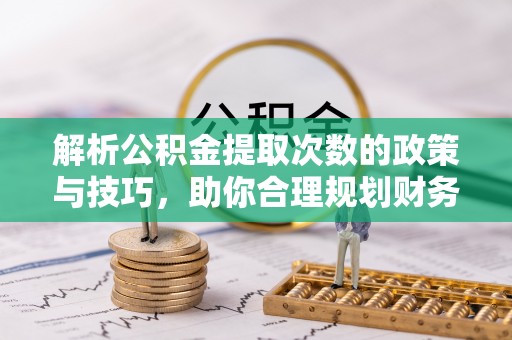 伍家岗解析公积金提取次数的政策与技巧，助你合理规划财务未来