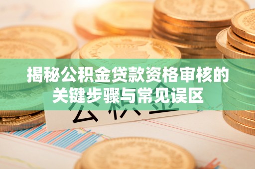 伍家岗揭秘公积金贷款资格审核的关键步骤与常见误区