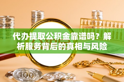 伍家岗代办提取公积金靠谱吗？解析服务背后的真相与风险