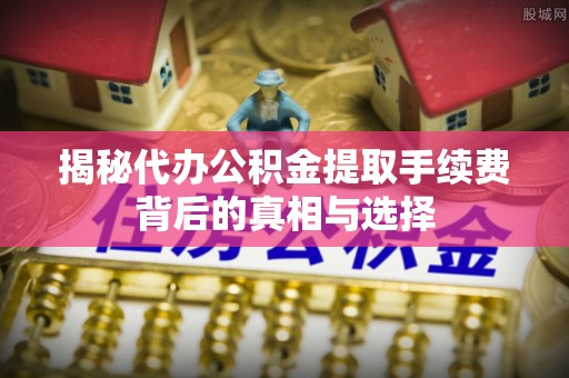 伍家岗揭秘代办公积金提取手续费背后的真相与选择