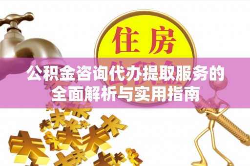 伍家岗公积金咨询代办提取服务的全面解析与实用指南