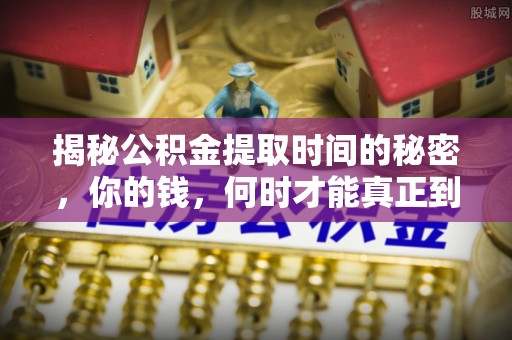伍家岗揭秘公积金提取时间的秘密，你的钱，何时才能真正到手？